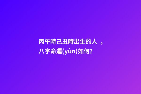 丙午時己丑時出生的人，八字命運(yùn)如何？